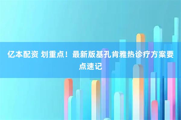 亿本配资 划重点！最新版基孔肯雅热诊疗方案要点速记