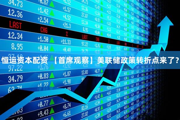 恒运资本配资 【首席观察】美联储政策转折点来了？