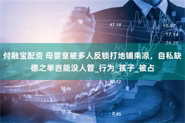 付融宝配资 母婴室被多人反锁打地铺乘凉，自私缺德之举岂能没人管_行为_孩子_被占