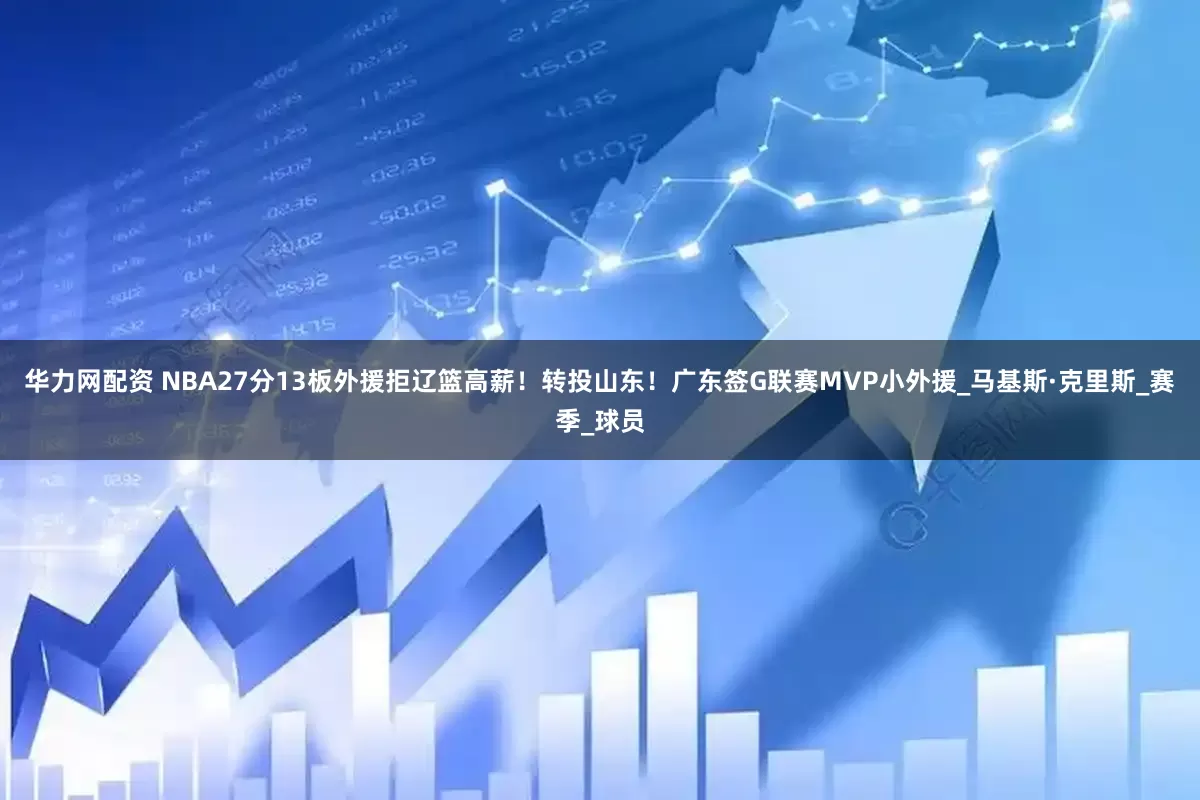 华力网配资 NBA27分13板外援拒辽篮高薪！转投山东！广东签G联赛MVP小外援_马基斯·克里斯_赛季_球员