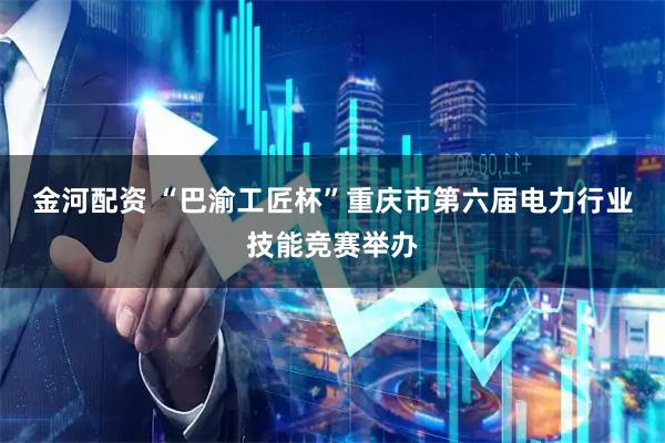 金河配资 “巴渝工匠杯”重庆市第六届电力行业技能竞赛举办