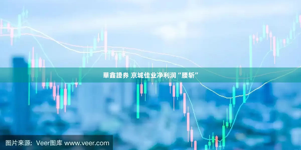 華鑫證券 京城佳业净利润“腰斩”