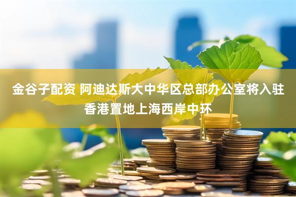 金谷子配资 阿迪达斯大中华区总部办公室将入驻香港置地上海西岸中环