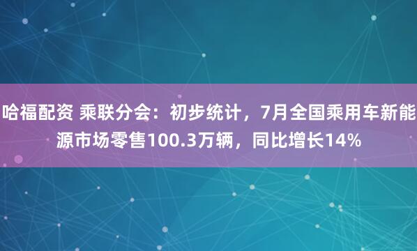 哈福配资 乘联分会：初步统计，7月全国乘用车新能源市场零售100.3万辆，同比增长14%