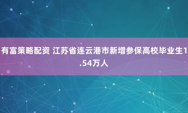 有富策略配资 江苏省连云港市新增参保高校毕业生1.54万人