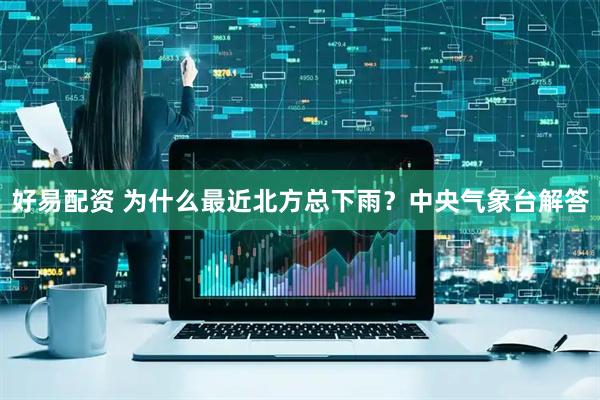 好易配资 为什么最近北方总下雨？中央气象台解答
