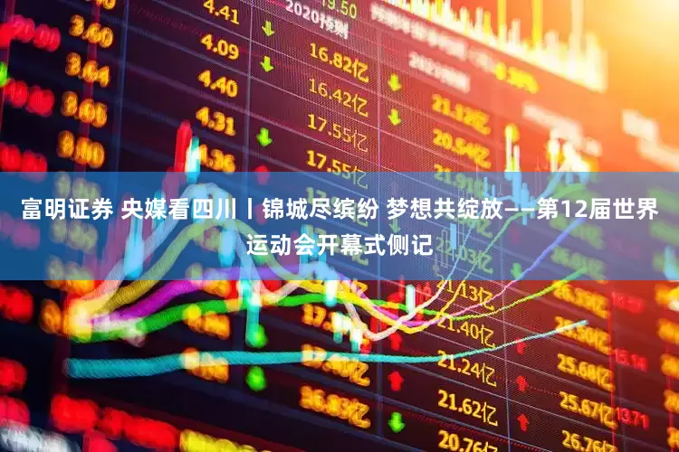 富明证券 央媒看四川丨锦城尽缤纷 梦想共绽放——第12届世界运动会开幕式侧记