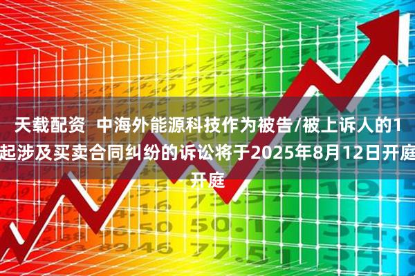 天载配资  中海外能源科技作为被告/被上诉人的1起涉及买卖合同纠纷的诉讼将于2025年8月12日开庭