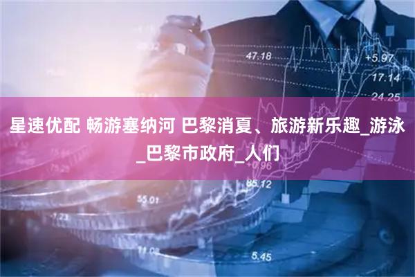 星速优配 畅游塞纳河 巴黎消夏、旅游新乐趣_游泳_巴黎市政府_人们