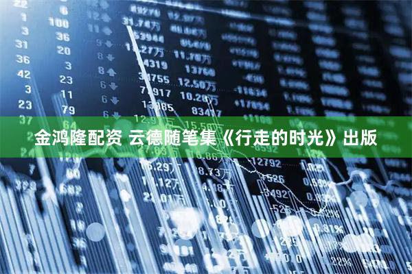 金鸿隆配资 云德随笔集《行走的时光》出版