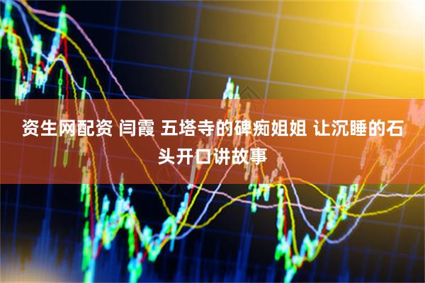 资生网配资 闫霞 五塔寺的碑痴姐姐 让沉睡的石头开口讲故事