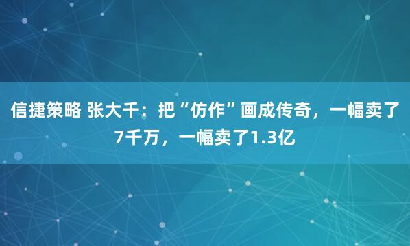 信捷策略 张大千：把“仿作”画成传奇，一幅卖了7千万，一幅卖了1.3亿