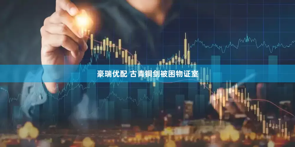 豪瑞优配 古青铜剑被困物证室