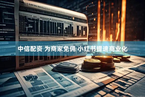 中信配资 为商家免佣 小红书提速商业化