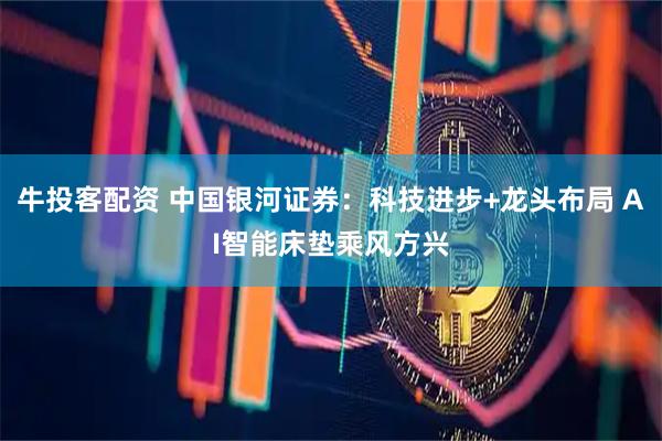 牛投客配资 中国银河证券：科技进步+龙头布局 AI智能床垫乘风方兴