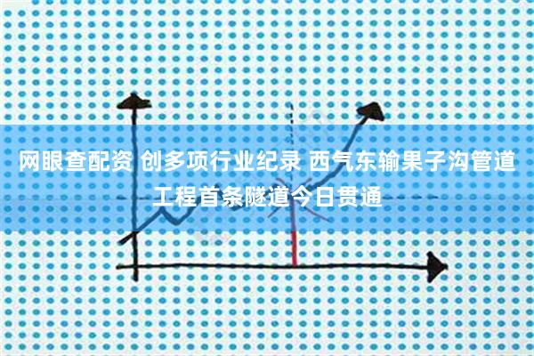 网眼查配资 创多项行业纪录 西气东输果子沟管道工程首条隧道今日贯通
