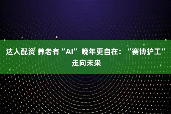 达人配资 养老有“AI” 晚年更自在：“赛博护工” 走向未来