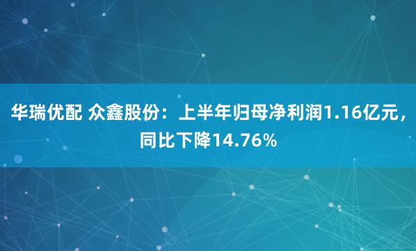 华瑞优配 众鑫股份：上半年归母净利润1.16亿元，同比下降14.76%