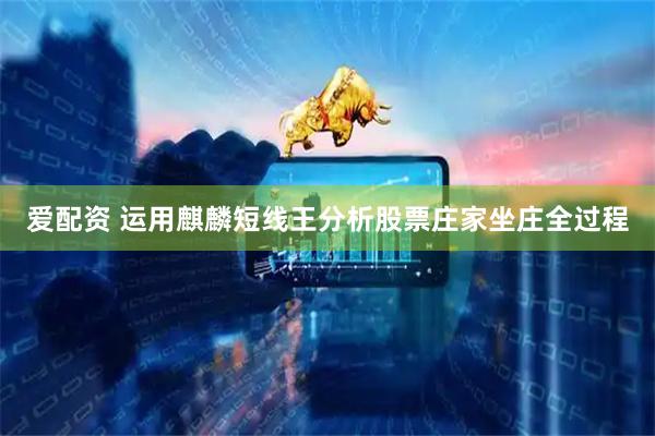 爱配资 运用麒麟短线王分析股票庄家坐庄全过程