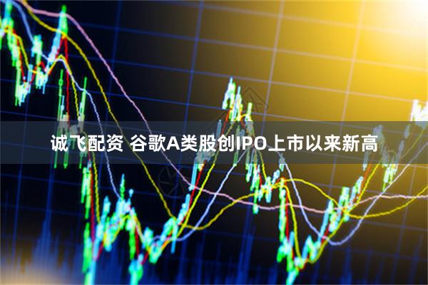 诚飞配资 谷歌A类股创IPO上市以来新高