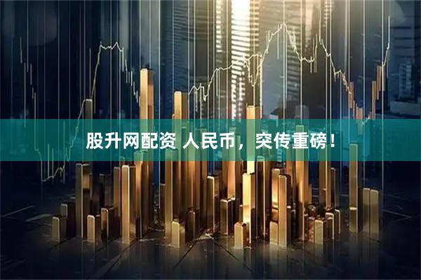 股升网配资 人民币，突传重磅！