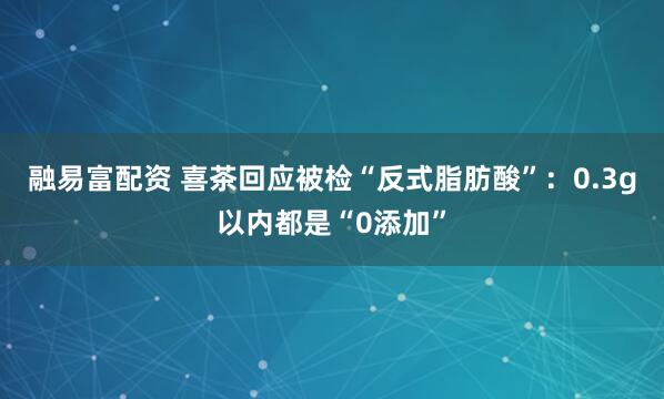 融易富配资 喜茶回应被检“反式脂肪酸”：0.3g以内都是“0添加”