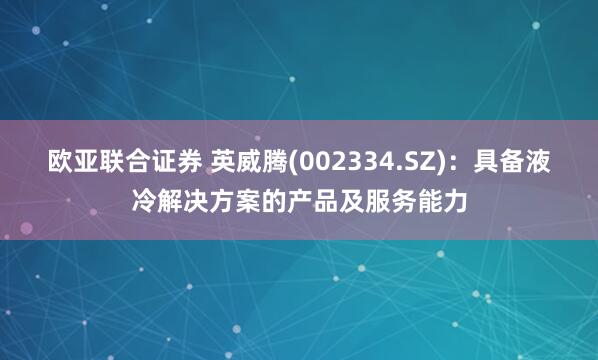 欧亚联合证券 英威腾(002334.SZ)：具备液冷解决方案的产品及服务能力