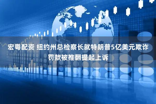 宏粤配资 纽约州总检察长就特朗普5亿美元欺诈罚款被推翻提起上诉