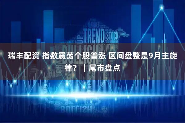 瑞丰配资 指数震荡个股普涨 区间盘整是9月主旋律？｜尾市盘点