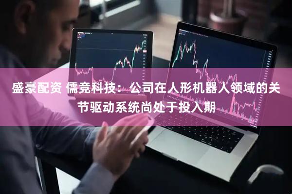 盛豪配资 儒竞科技：公司在人形机器人领域的关节驱动系统尚处于投入期