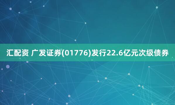 汇配资 广发证券(01776)发行22.6亿元次级债券