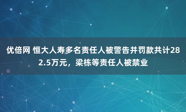 优倍网 恒大人寿多名责任人被警告并罚款共计282.5万元，梁栋等责任人被禁业