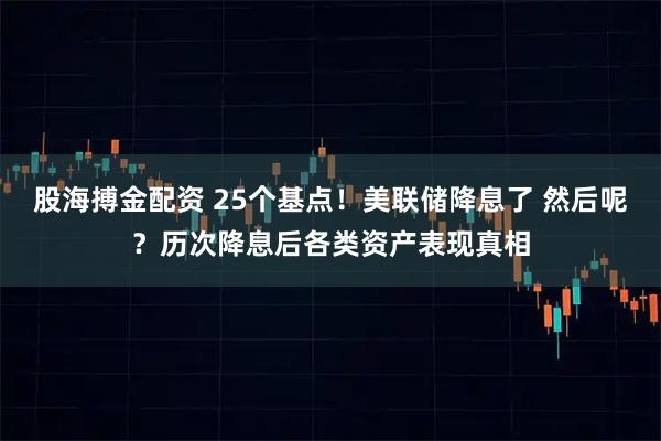 股海搏金配资 25个基点！美联储降息了 然后呢？历次降息后各类资产表现真相