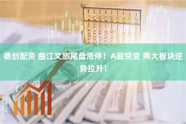德创配资 曲江文旅尾盘涨停！A股突变 两大板块逆势拉升！