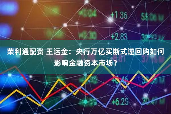 荣利通配资 王运金：央行万亿买断式逆回购如何影响金融资本市场？