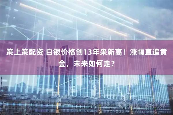策上策配资 白银价格创13年来新高！涨幅直追黄金，未来如何走？
