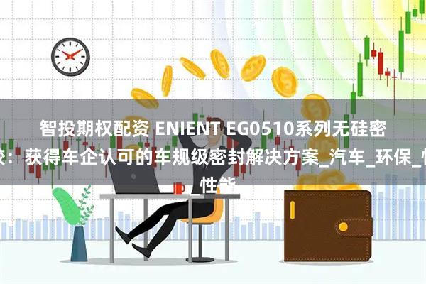 智投期权配资 ENIENT EG0510系列无硅密封胶：获得车企认可的车规级密封解决方案_汽车_环保_性能