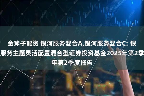 金斧子配资 银河服务混合A,银河服务混合C: 银河现代服务主题灵活配置混合型证券投资基金2025年第2季度报告