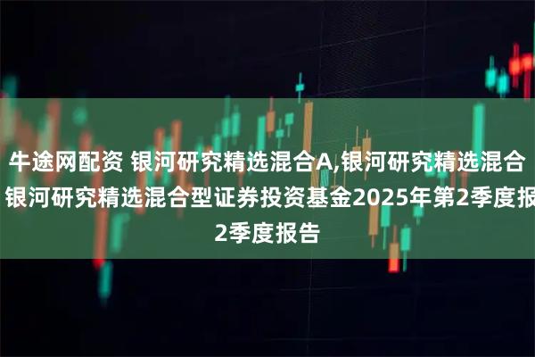 牛途网配资 银河研究精选混合A,银河研究精选混合C: 银河研究精选混合型证券投资基金2025年第2季度报告