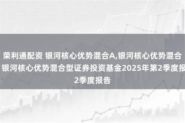 荣利通配资 银河核心优势混合A,银河核心优势混合C: 银河核心优势混合型证券投资基金2025年第2季度报告