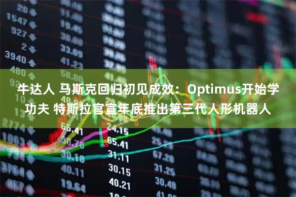 牛达人 马斯克回归初见成效：Optimus开始学功夫 特斯拉官宣年底推出第三代人形机器人