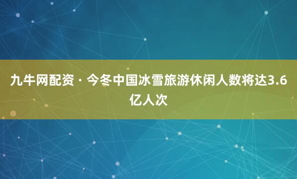 九牛网配资 · 今冬中国冰雪旅游休闲人数将达3.6亿人次