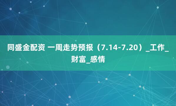 同盛金配资 一周走势预报(7.14-7.20)_工作_财富_感情