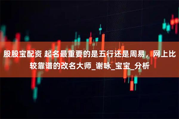 股股宝配资 起名最重要的是五行还是周易，网上比较靠谱的改名大师_谢咏_宝宝_分析