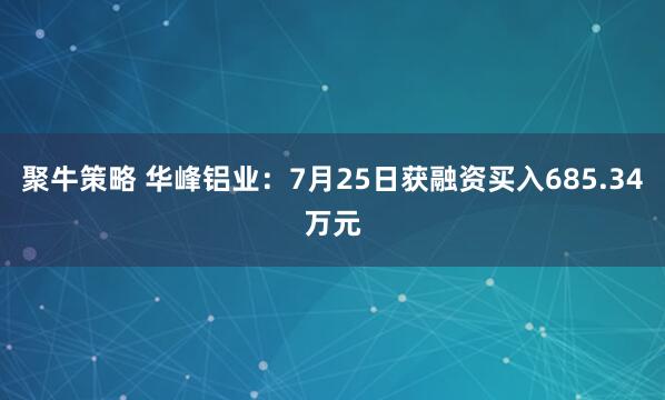 聚牛策略 华峰铝业：7月25日获融资买入685.34万元