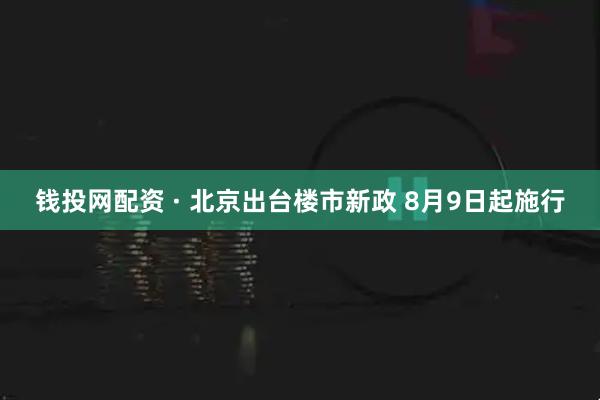 钱投网配资 · 北京出台楼市新政 8月9日起施行