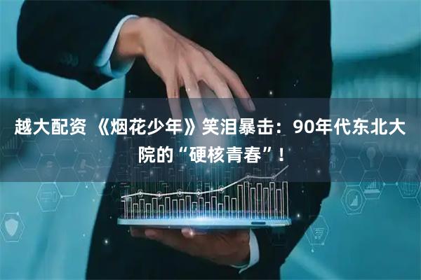 越大配资 《烟花少年》笑泪暴击:90年代东北大院的“硬核青春”!