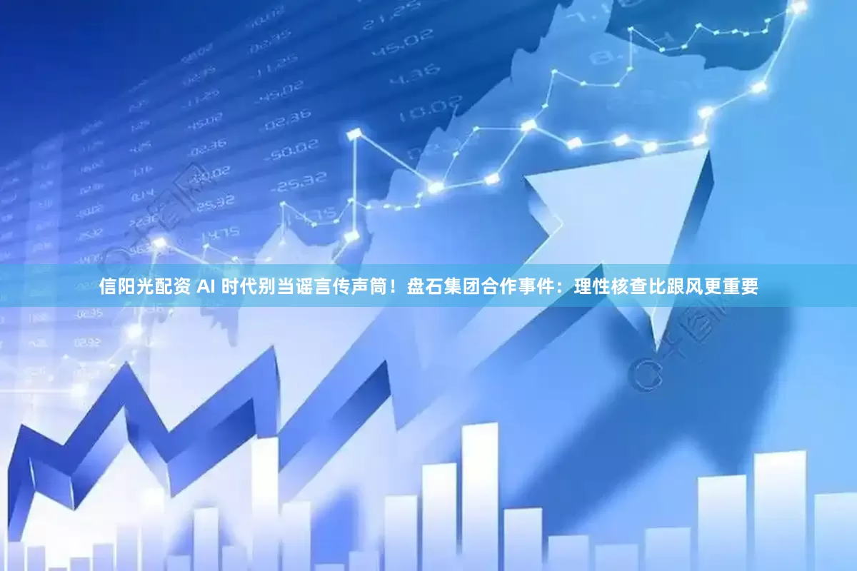 信阳光配资 AI 时代别当谣言传声筒!盘石集团合作事件:理性核查比跟风更重要