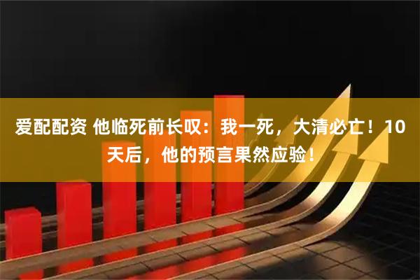 爱配配资 他临死前长叹：我一死，大清必亡！10天后，他的预言果然应验！