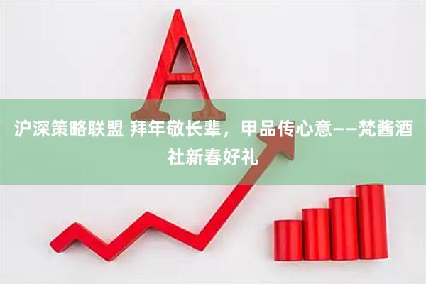 沪深策略联盟 拜年敬长辈，甲品传心意——梵酱酒社新春好礼